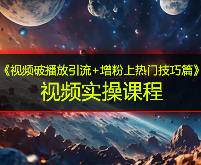 《视频破播放引流+增粉上热门技巧篇》视频实操课程