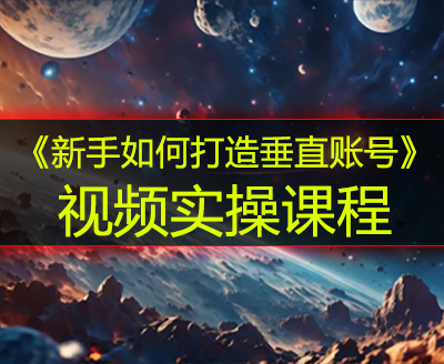 《新手如何打造垂直账号》视频实操课程