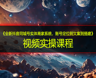 《全新抖音同城号实体商家系统,账号定位到文案到搭建》视频实操课程