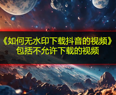 《如何无水印下载抖音的视频》包括不允许下载的视频