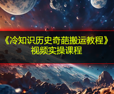 《冷知识历史奇葩搬运教程》视频实操课程