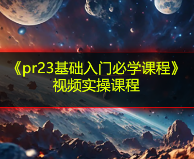 《pr23基础入门必学课程》视频实操课程