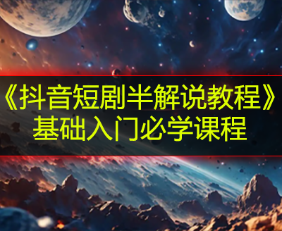 《抖音短剧半解说教程》基础入门必学课程