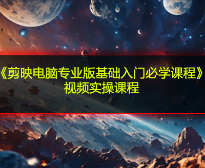 《剪映电脑专业版基础入门必学课程》视频实操课程