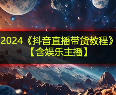 2024《抖音直播带货教程》【含娱乐主播】